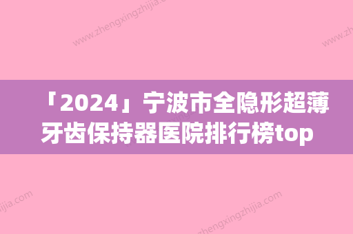 「2024」宁波市全隐形超薄牙齿保持器医院排行榜top10查收（宁波市全隐形超薄牙齿保持器口腔医院好评如潮）