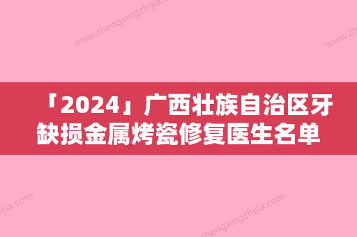 「2024」广西壮族自治区牙缺损金属烤瓷修复医生名单公布-广西壮族自治区牙缺损金属烤瓷修复口腔医生