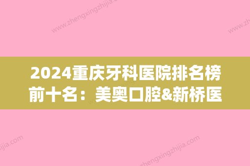 2024重庆牙科医院排名榜前十名：美奥口腔&新桥医院&团圆口腔等，机构PK(重庆口腔医院排名前十位名单)