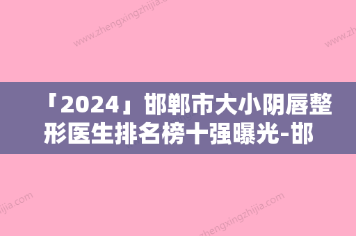 「2024」邯郸市大小阴唇整形医生排名榜十强曝光-邯郸市大小阴唇整形整形医生