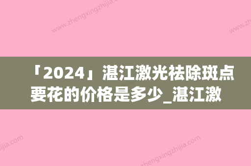 「2024」湛江激光祛除斑点要花的价格是多少_湛江激光祛除斑点手术到底多少钱