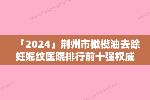 「2024」荆州市橄榄油去除妊娠纹医院排行前十强权威甄选-荆州霏漾医疗美容皮肤诊所价格表权威一览