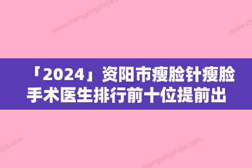 「2024」资阳市瘦脸针瘦脸手术医生排行前十位提前出炉-张永医生本地人气口碑榜推荐