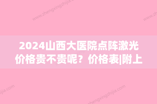 2024山西大医院点阵激光价格贵不贵呢？价格表|附上医院祛斑真实案例！