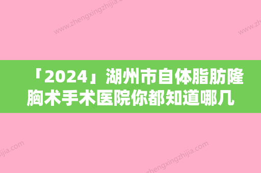 「2024」湖州市自体脂肪隆胸术手术医院你都知道哪几家（湖州市自体脂肪隆胸术手术整形医院）