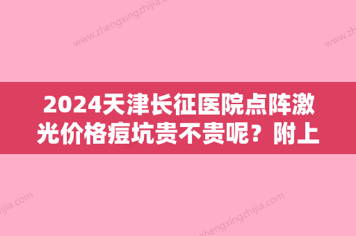 2024天津长征医院点阵激光价格痘坑贵不贵呢？附上医院2024年价格表分享！