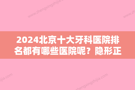 2024北京十大牙科医院排名都有哪些医院呢？隐形正畸技术为什么深受青睐呢？