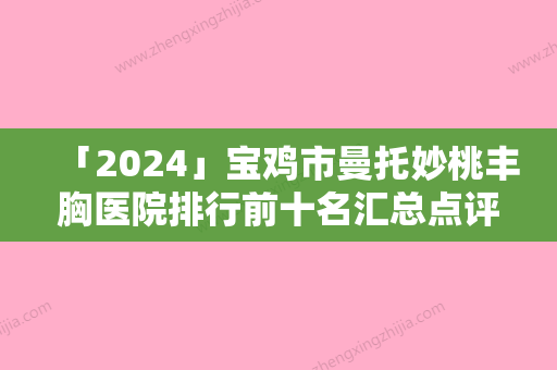 「2024」宝鸡市曼托妙桃丰胸医院排行前十名汇总点评（宝鸡市曼托妙桃丰胸整形医院）