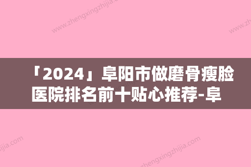 「2024」阜阳市做磨骨瘦脸医院排名前十贴心推荐-阜阳市做磨骨瘦脸整形医院