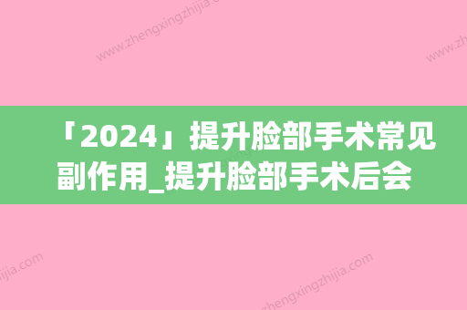 「2024」提升脸部手术常见副作用_提升脸部手术后会造成哪些副作用