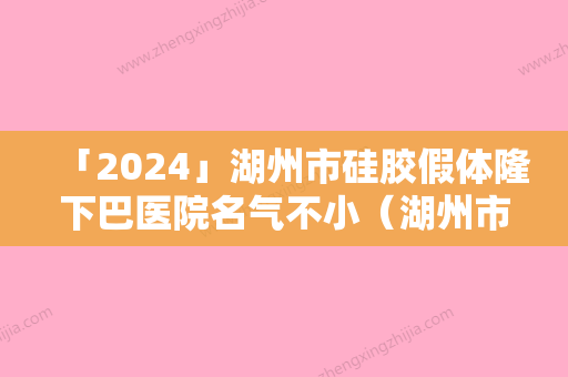 「2024」湖州市硅胶假体隆下巴医院名气不小（湖州市硅胶假体隆下巴整形医院）