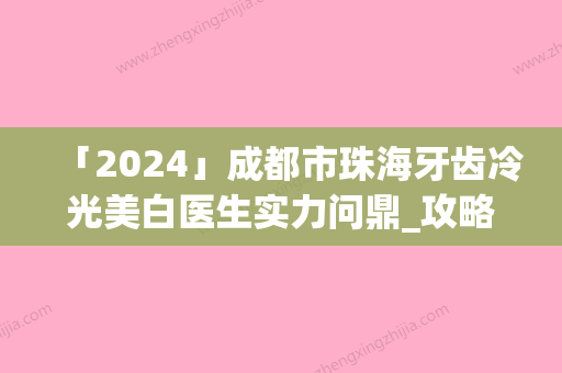 「2024」成都市珠海牙齿冷光美白医生实力问鼎_攻略已备好-成都市珠海牙齿冷光美白口腔医生