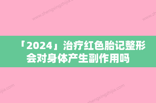 「2024」治疗红色胎记整形会对身体产生副作用吗