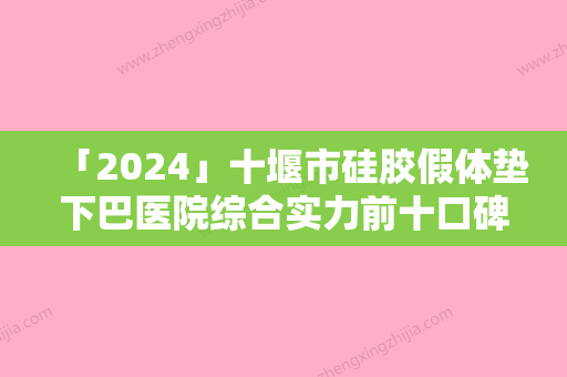 「2024」十堰市硅胶假体垫下巴医院综合实力前十口碑排行榜综合一览（十堰市硅胶假体垫下巴整形医院）