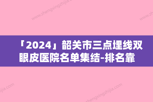 「2024」韶关市三点埋线双眼皮医院名单集结-排名靠前韶关市整形医院