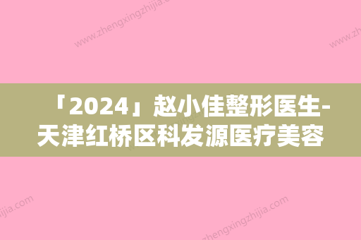 「2024」赵小佳整形医生-天津红桥区科发源医疗美容诊所赵小佳医生自体细胞丰胸实力口碑都不差