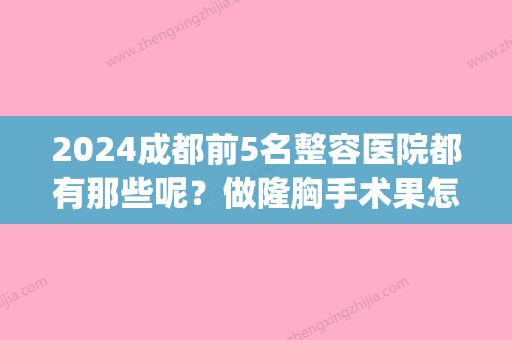 2024成都前5名整容医院都有那些呢？做隆胸手术果怎么样呢？(成都可以整容的三甲医院)