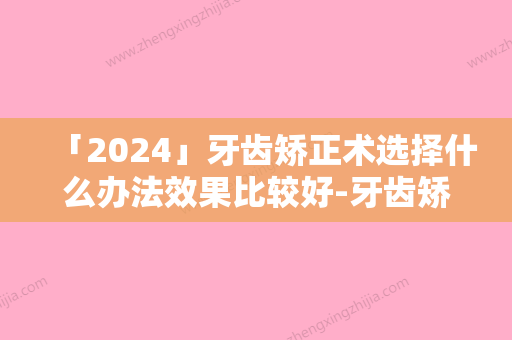 「2024」牙齿矫正术选择什么办法效果比较好-牙齿矫正术的术后效果永久吗