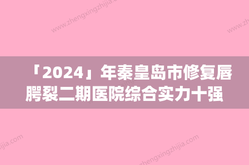 「2024」年秦皇岛市修复唇腭裂二期医院综合实力十强口碑排行榜哪里比较好(秦皇岛市修复唇腭裂二期整形医院)