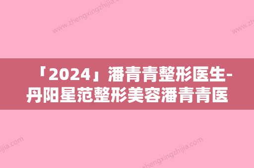 「2024」潘青青整形医生-丹阳星范整形美容潘青青医生植发治疗疤痕性脱发技术过硬