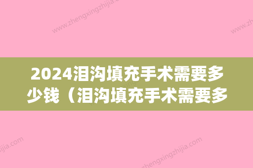 2024泪沟填充手术需要多少钱（泪沟填充手术需要多少钱呢）(泪沟填充能维持多久多少钱)