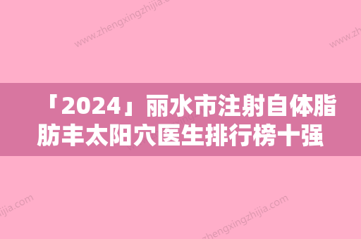 「2024」丽水市注射自体脂肪丰太阳穴医生排行榜十强实力碾压-丽水市注射自体脂肪丰太阳穴整形医生