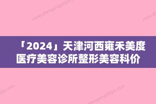 「2024」天津河西雍禾美度医疗美容诊所整形美容科价格表全新一览-天津市整形医院