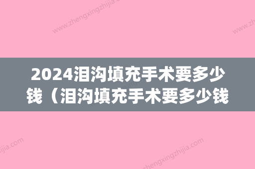 2024泪沟填充手术要多少钱（泪沟填充手术要多少钱呢）(泪沟填充大概需要多少钱)