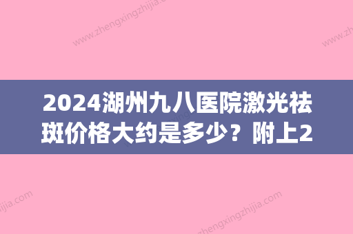 2024湖州九八医院激光祛斑价格大约是多少？附上2024收费表分享！(湖州九八医院激光收费标准)