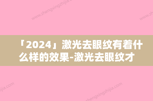 「2024」激光去眼纹有着什么样的效果-激光去眼纹才会达到较好效果