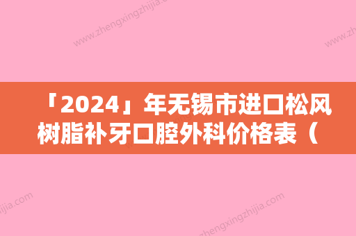 「2024」年无锡市进口松风树脂补牙口腔外科价格表（收费标准）公开-无锡市进口松风树脂补牙均价为：418元