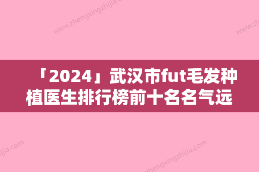 「2024」武汉市fut毛发种植医生排行榜前十名名气远扬-刘德中医生实至名归