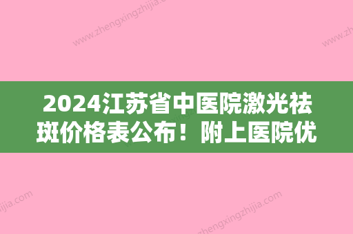 2024江苏省中医院激光祛斑价格表公布！附上医院优势及祛斑案例图