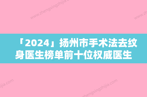 「2024」扬州市手术法去纹身医生榜单前十位权威医生名单-扬州市手术法去纹身整形医生