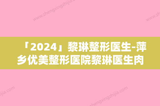 「2024」黎琳整形医生-萍乡优美整形医院黎琳医生肉毒素去除木偶纹实力突出的专家