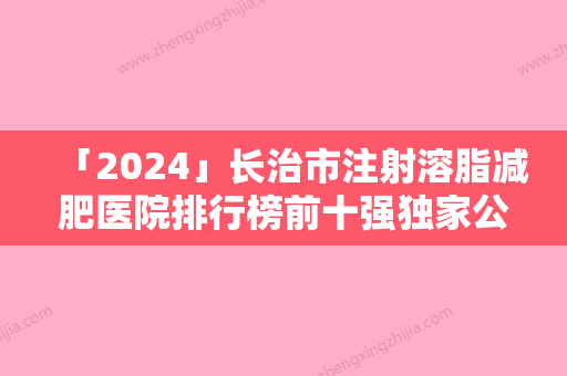 「2024」长治市注射溶脂减肥医院排行榜前十强独家公布（长治市注射溶脂减肥整形医院）