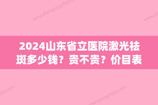 2024山东省立医院激光祛斑多少钱？贵不贵？价目表2024/挂号方式(去山东省立医院做激光祛斑)