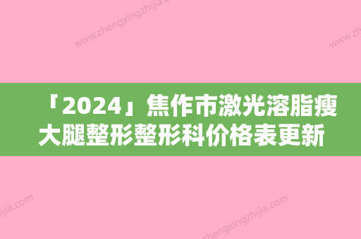 「2024」焦作市激光溶脂瘦大腿整形整形科价格表更新-焦作市激光溶脂瘦大腿整形手术价格有人知道吗