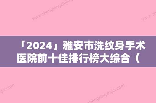 「2024」雅安市洗纹身手术医院前十佳排行榜大综合（雅安市洗纹身手术整形医院）