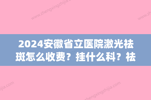 2024安徽省立医院激光祛斑怎么收费？挂什么科？祛斑果+2024价格表(安徽省立医院激光祛斑疼吗)