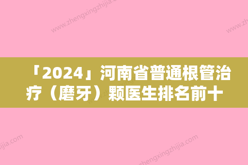 「2024」河南省普通根管治疗（磨牙）颗医生排名前十榜单来袭-河南省普通根管治疗（磨牙）颗口腔医生