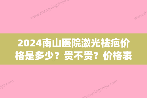 2024南山医院激光祛疤价格是多少？贵不贵？价格表|医院都开设哪些项目？