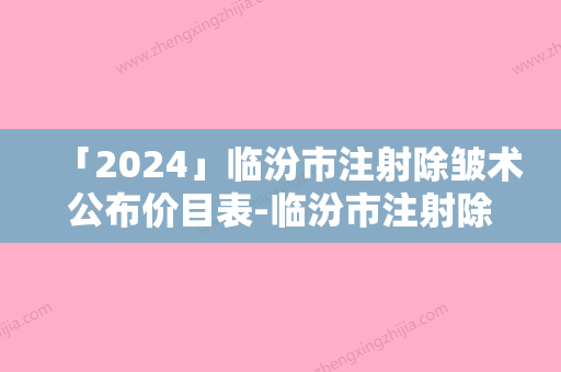 「2024」临汾市注射除皱术公布价目表-临汾市注射除皱术费用是多少贵吗