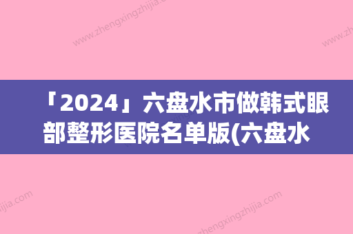 「2024」六盘水市做韩式眼部整形医院名单版(六盘水市做韩式眼部整形整形医院)