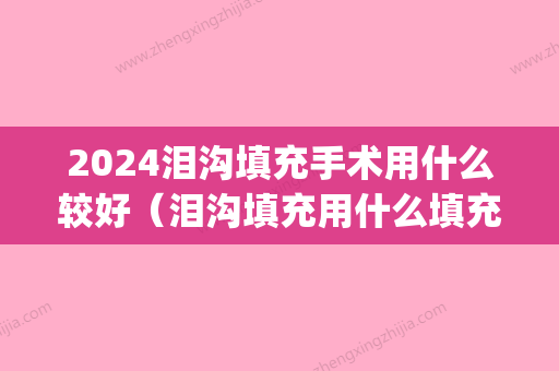 2024泪沟填充手术用什么较好（泪沟填充用什么填充比较好）(泪沟填充用什么方法)