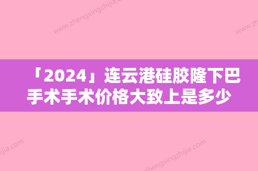 「2024」连云港硅胶隆下巴手术手术价格大致上是多少