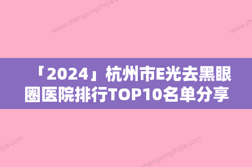 「2024」杭州市E光去黑眼圈医院排行TOP10名单分享（杭州市E光去黑眼圈整形医院）