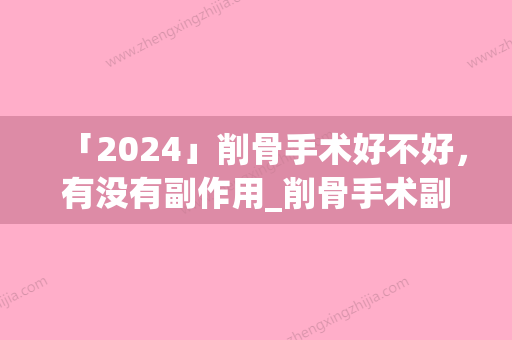 「2024」削骨手术好不好，有没有副作用_削骨手术副作用有多少