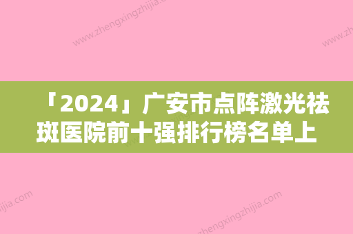 「2024」广安市点阵激光祛斑医院前十强排行榜名单上线（广安市点阵激光祛斑整形医院）