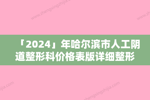 「2024」年哈尔滨市人工阴道整形科价格表版详细整形收费区间在此（哈尔滨市人工阴道价格到底需要多少呢）